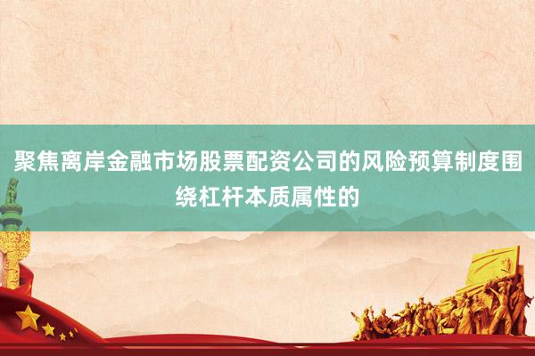 聚焦离岸金融市场股票配资公司的风险预算制度围绕杠杆本质属性的