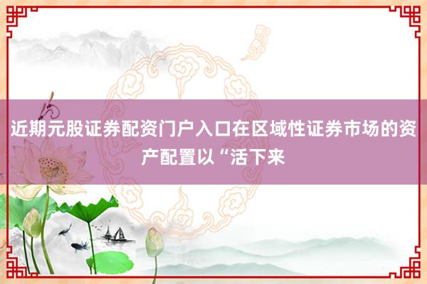 近期元股证券配资门户入口在区域性证券市场的资产配置以“活下来