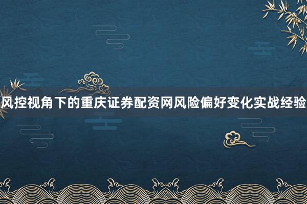 风控视角下的重庆证券配资网风险偏好变化实战经验