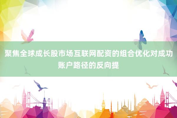 聚焦全球成长股市场互联网配资的组合优化对成功账户路径的反向提
