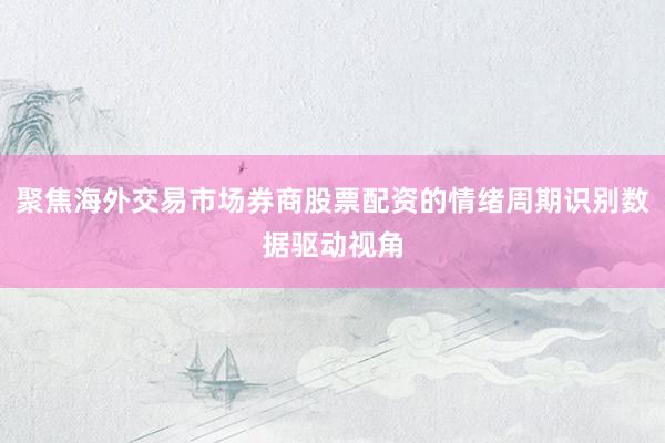 聚焦海外交易市场券商股票配资的情绪周期识别数据驱动视角