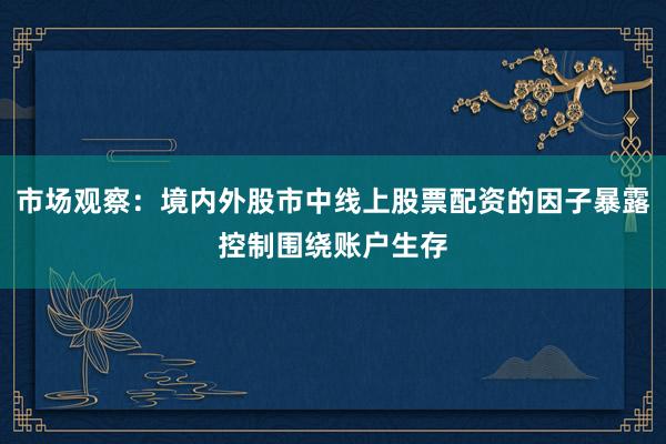 市场观察：境内外股市中线上股票配资的因子暴露控制围绕账户生存