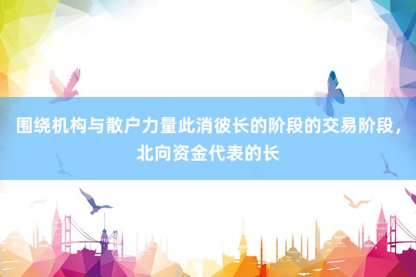 围绕机构与散户力量此消彼长的阶段的交易阶段，北向资金代表的长