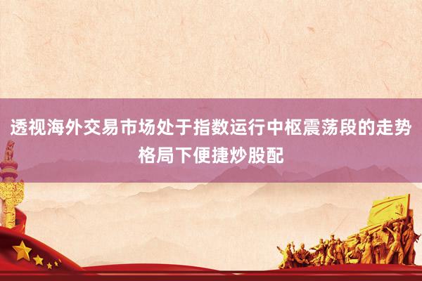 透视海外交易市场处于指数运行中枢震荡段的走势格局下便捷炒股配
