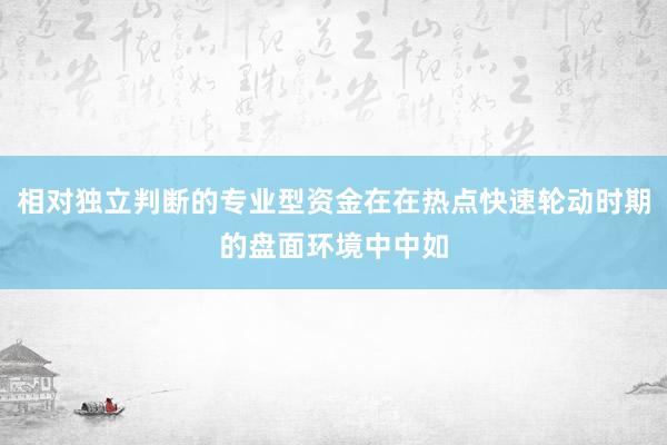 相对独立判断的专业型资金在在热点快速轮动时期的盘面环境中中如