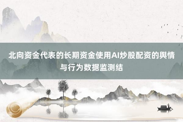 北向资金代表的长期资金使用AI炒股配资的舆情与行为数据监测结