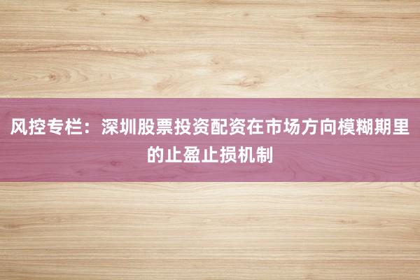 风控专栏：深圳股票投资配资在市场方向模糊期里的止盈止损机制
