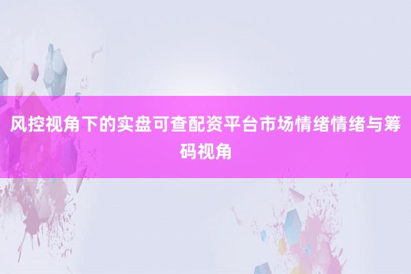 风控视角下的实盘可查配资平台市场情绪情绪与筹码视角