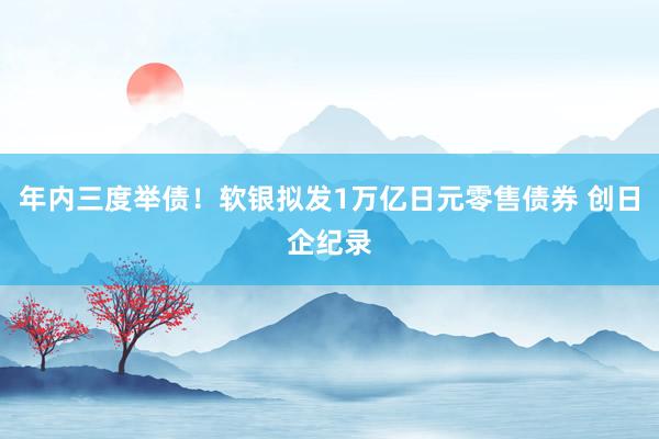 年内三度举债！软银拟发1万亿日元零售债券 创日企纪录