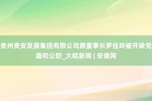 贵州贵安发展集团有限公司原董事长罗佳玲被开除党籍和公职_大皖新闻 | 安徽网