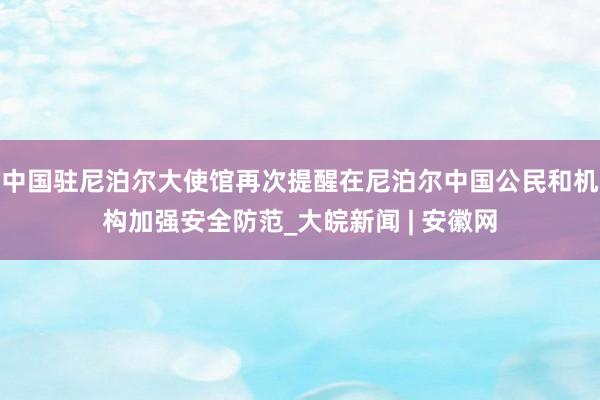 中国驻尼泊尔大使馆再次提醒在尼泊尔中国公民和机构加强安全防范_大皖新闻 | 安徽网