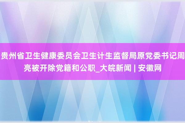 贵州省卫生健康委员会卫生计生监督局原党委书记周亮被开除党籍和公职_大皖新闻 | 安徽网
