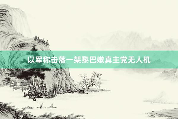 以军称击落一架黎巴嫩真主党无人机