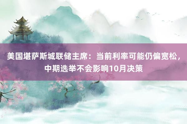 美国堪萨斯城联储主席：当前利率可能仍偏宽松，中期选举不会影响10月决策