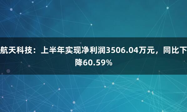 航天科技：上半年实现净利润3506.04万元，同比下降60.59%