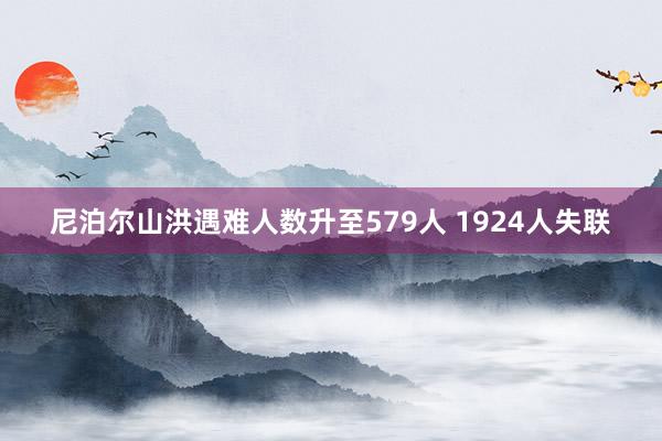 尼泊尔山洪遇难人数升至579人 1924人失联