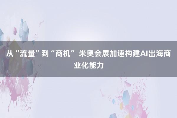 从“流量”到“商机” 米奥会展加速构建AI出海商业化能力