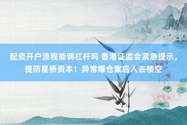 配资开户流程能调杠杆吗 香港证监会紧急提示，提防星桥资本！异常爆仓案后人去楼空