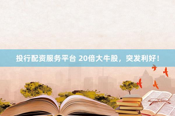 投行配资服务平台 20倍大牛股，突发利好！