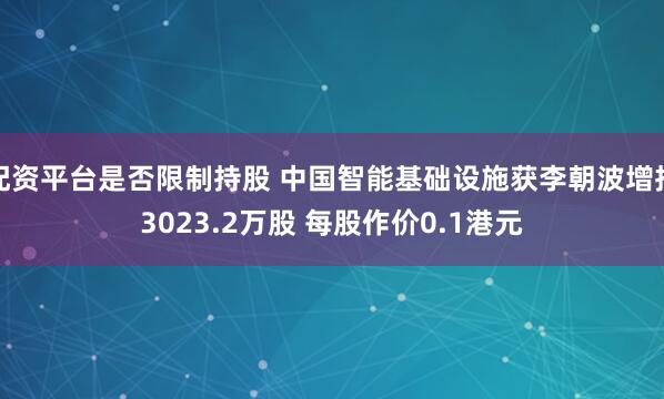 配资平台是否限制持股 中国智能基础设施获李朝波增持3023.2万股 每股作价0.1港元