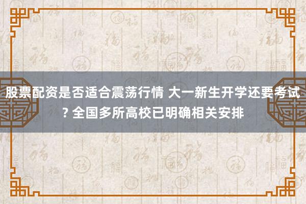 股票配资是否适合震荡行情 大一新生开学还要考试? 全国多所高校已明确相关安排