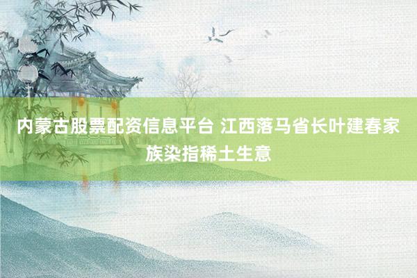 内蒙古股票配资信息平台 江西落马省长叶建春家族染指稀土生意