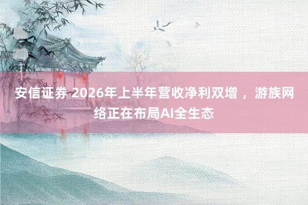 安信证券 2026年上半年营收净利双增 ，游族网络正在布局AI全生态