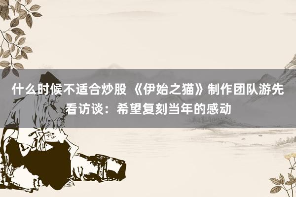 什么时候不适合炒股 《伊始之猫》制作团队游先看访谈：希望复刻当年的感动