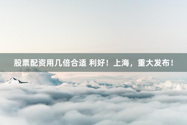 股票配资用几倍合适 利好！上海，重大发布！