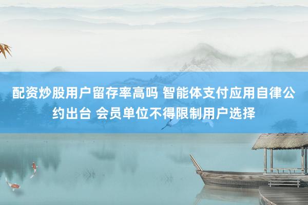 配资炒股用户留存率高吗 智能体支付应用自律公约出台 会员单位不得限制用户选择