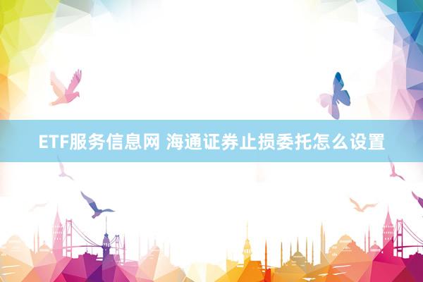 ETF服务信息网 海通证券止损委托怎么设置