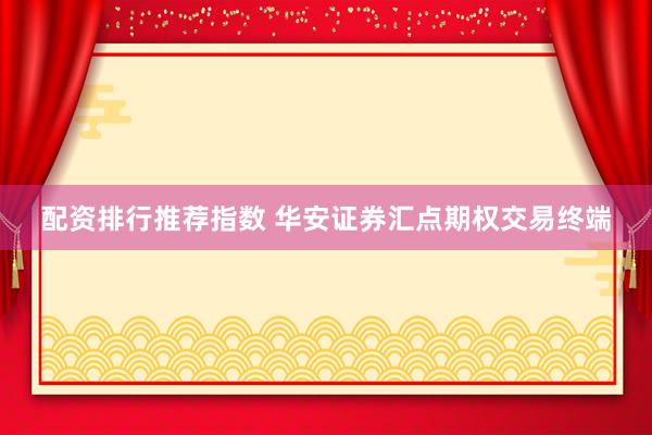 配资排行推荐指数 华安证券汇点期权交易终端