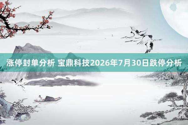 涨停封单分析 宝鼎科技2026年7月30日跌停分析