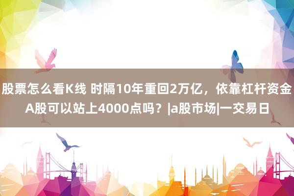 股票怎么看K线 时隔10年重回2万亿，依靠杠杆资金A股可以站上4000点吗？|a股市场|一交易日