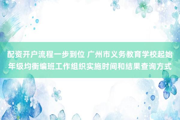 配资开户流程一步到位 广州市义务教育学校起始年级均衡编班工作组织实施时间和结果查询方式