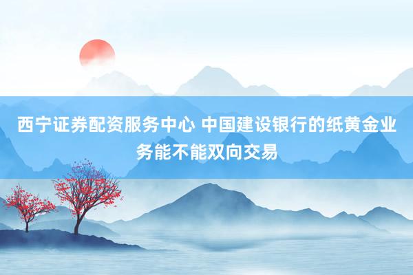 西宁证券配资服务中心 中国建设银行的纸黄金业务能不能双向交易