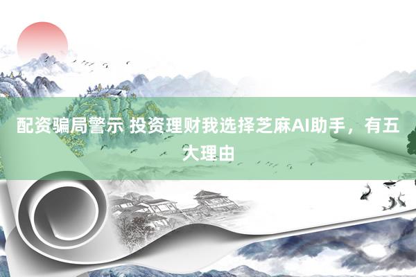 配资骗局警示 投资理财我选择芝麻AI助手，有五大理由