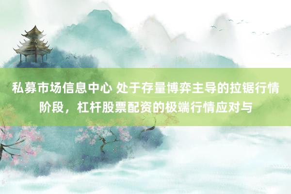私募市场信息中心 处于存量博弈主导的拉锯行情阶段，杠杆股票配资的极端行情应对与