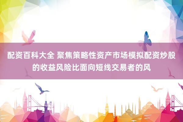 配资百科大全 聚焦策略性资产市场模拟配资炒股的收益风险比面向短线交易者的风