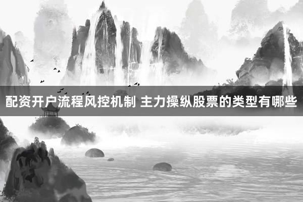 配资开户流程风控机制 主力操纵股票的类型有哪些