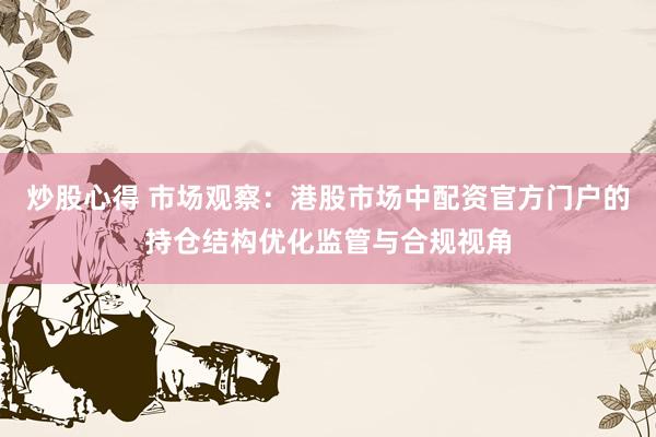 炒股心得 市场观察：港股市场中配资官方门户的持仓结构优化监管与合规视角