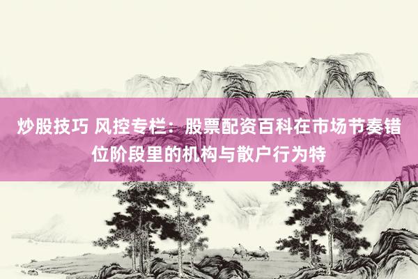 炒股技巧 风控专栏：股票配资百科在市场节奏错位阶段里的机构与散户行为特
