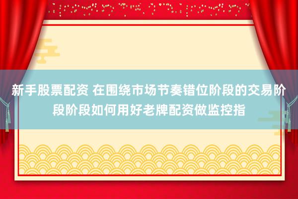 新手股票配资 在围绕市场节奏错位阶段的交易阶段阶段如何用好老牌配资做监控指