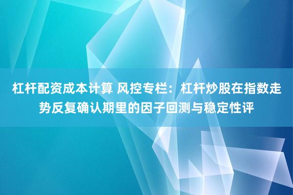 杠杆配资成本计算 风控专栏：杠杆炒股在指数走势反复确认期里的因子回测与稳定性评