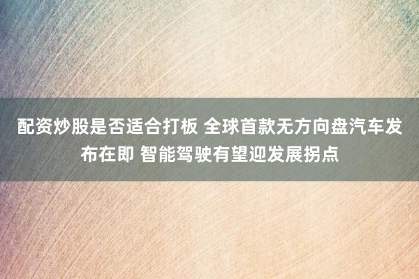 配资炒股是否适合打板 全球首款无方向盘汽车发布在即 智能驾驶有望迎发展拐点