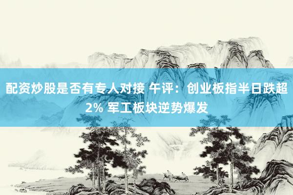 配资炒股是否有专人对接 午评：创业板指半日跌超2% 军工板块逆势爆发