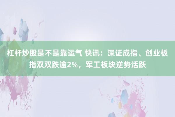 杠杆炒股是不是靠运气 快讯：深证成指、创业板指双双跌逾2%，军工板块逆势活跃