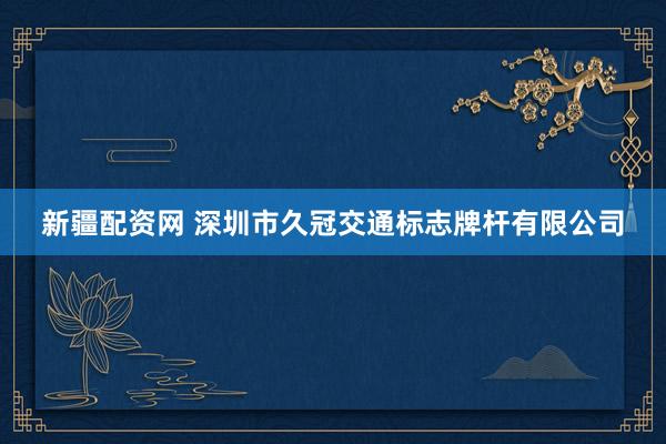 新疆配资网 深圳市久冠交通标志牌杆有限公司