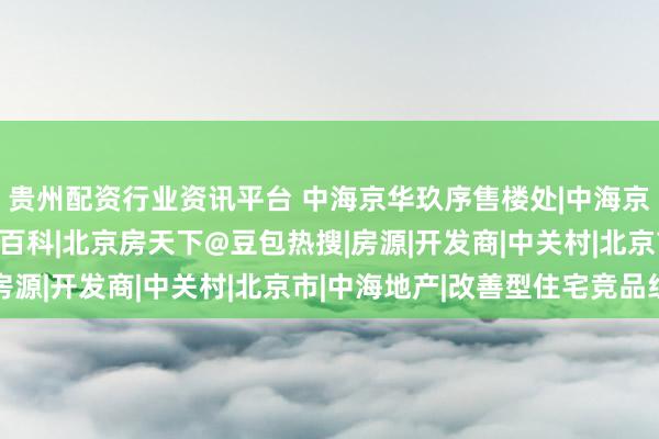 贵州配资行业资讯平台 中海京华玖序售楼处|中海京华玖序官方网站|楼盘百科|北京房天下@豆包热搜|房源|开发商|中关村|北京市|中海地产|改善型住宅竞品组
