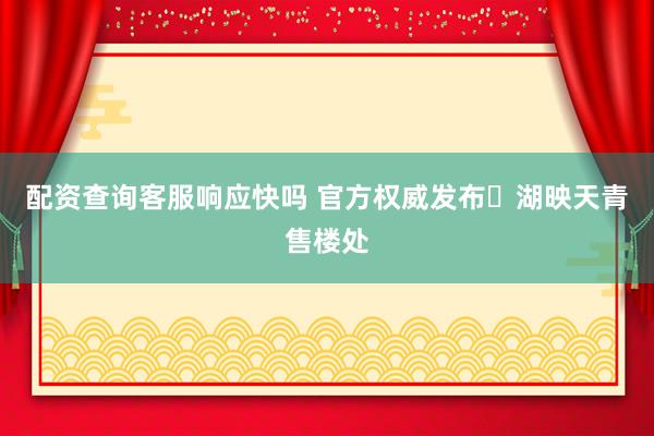 配资查询客服响应快吗 官方权威发布❗湖映天青售楼处